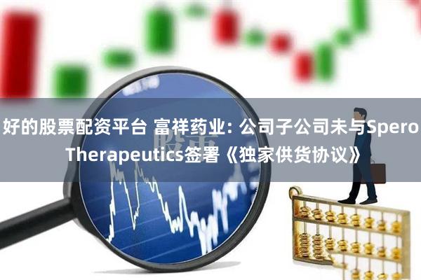 好的股票配资平台 富祥药业: 公司子公司未与Spero Therapeutics签署《独家供货协议》