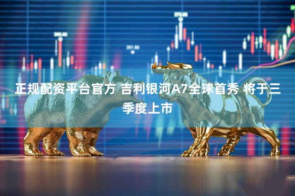 正规配资平台官方 吉利银河A7全球首秀 将于三季度上市