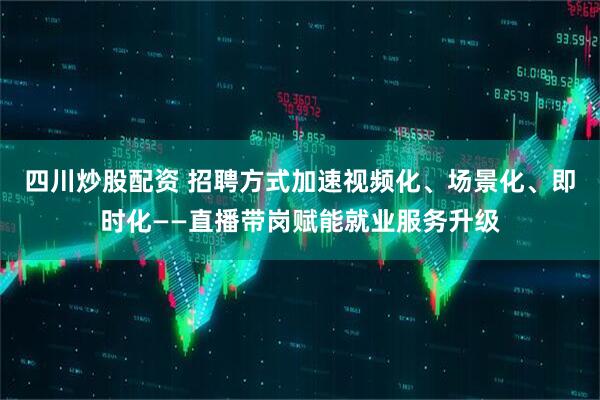 四川炒股配资 招聘方式加速视频化、场景化、即时化——直播带岗赋能就业服务升级