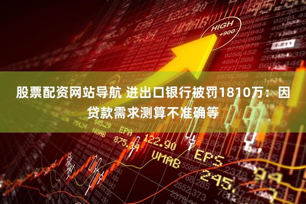 股票配资网站导航 进出口银行被罚1810万：因贷款需求测算不准确等