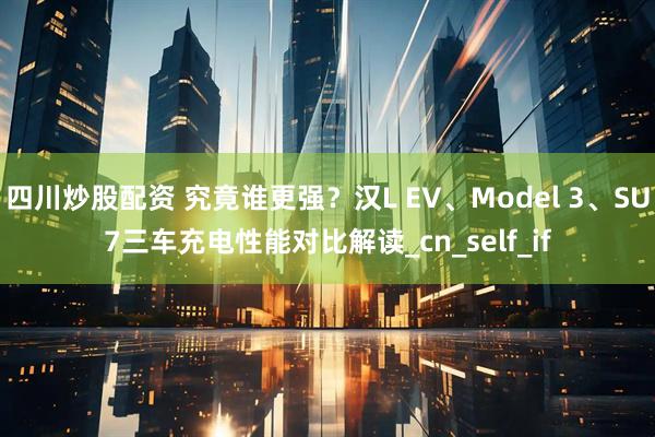四川炒股配资 究竟谁更强？汉L EV、Model 3、SU7三车充电性能对比解读_cn_self_if
