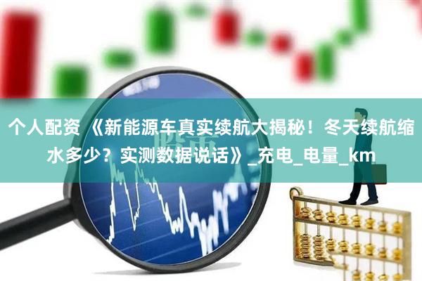 个人配资 《新能源车真实续航大揭秘！冬天续航缩水多少？实测数据说话》_充电_电量_km