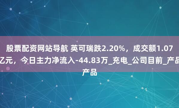 股票配资网站导航 英可瑞跌2.20%，成交额1.07亿元，今日主力净流入-44.83万_充电_公司目前_产品
