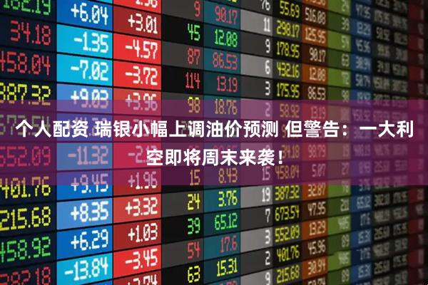 个人配资 瑞银小幅上调油价预测 但警告：一大利空即将周末来袭！