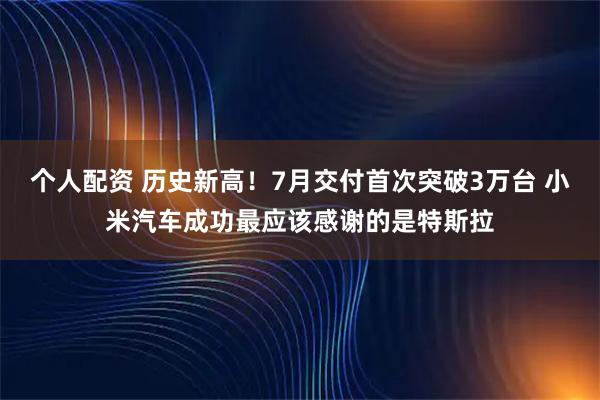 个人配资 历史新高！7月交付首次突破3万台 小米汽车成功最应该感谢的是特斯拉