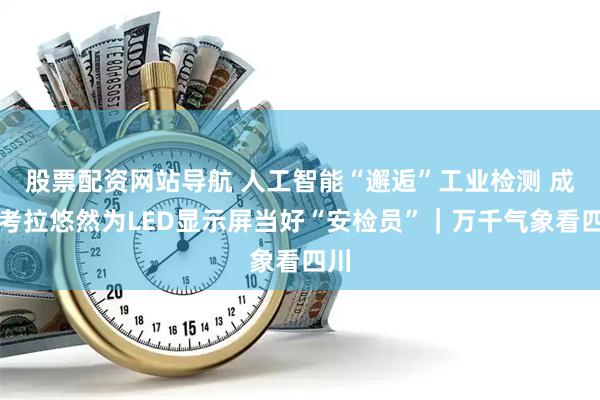 股票配资网站导航 人工智能“邂逅”工业检测 成都考拉悠然为LED显示屏当好“安检员”｜万千气象看四川