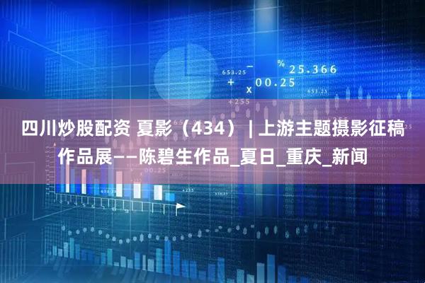 四川炒股配资 夏影（434） | 上游主题摄影征稿作品展——陈碧生作品_夏日_重庆_新闻