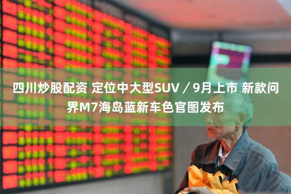 四川炒股配资 定位中大型SUV／9月上市 新款问界M7海岛蓝新车色官图发布