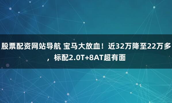 股票配资网站导航 宝马大放血！近32万降至22万多，标配2.0T+8AT超有面