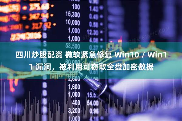 四川炒股配资 微软紧急修复 Win10 / Win11 漏洞，被利用可窃取全盘加密数据