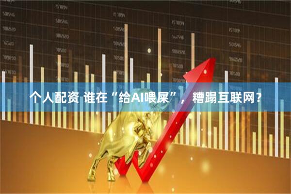 个人配资 谁在“给AI喂屎”，糟蹋互联网？