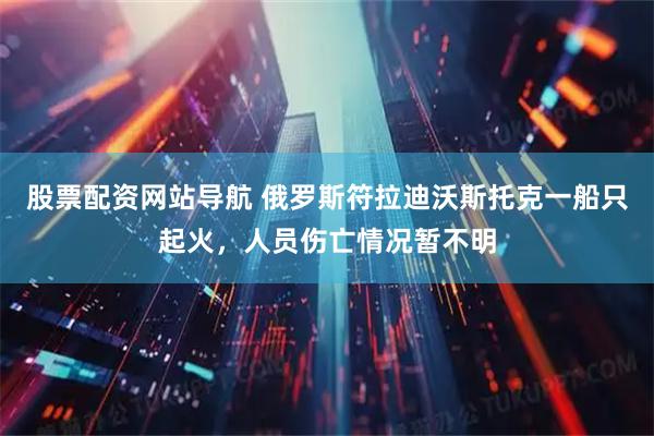 股票配资网站导航 俄罗斯符拉迪沃斯托克一船只起火，人员伤亡情况暂不明