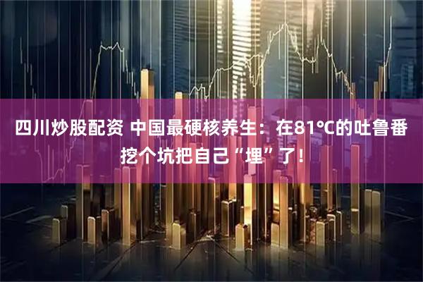 四川炒股配资 中国最硬核养生：在81℃的吐鲁番挖个坑把自己“埋”了！