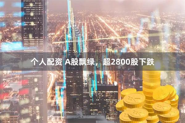 个人配资 A股飘绿，超2800股下跌