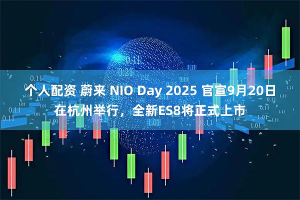 个人配资 蔚来 NIO Day 2025 官宣9月20日在杭州举行，全新ES8将正式上市