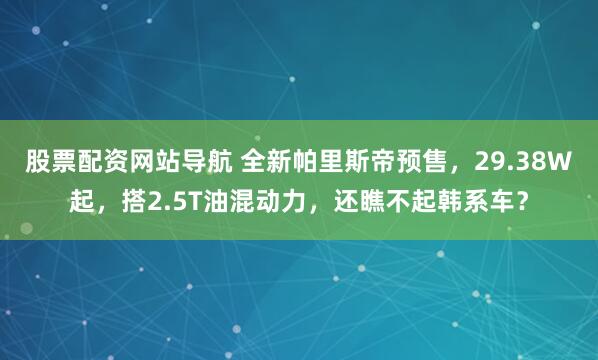 股票配资网站导航 全新帕里斯帝预售，29.38W起，搭2.5T油混动力，还瞧不起韩系车？