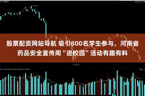 股票配资网站导航 吸引800名学生参与，河南省药品安全宣传周“进校园”活动有趣有料