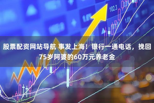 股票配资网站导航 事发上海！银行一通电话，挽回75岁阿婆的60万元养老金
