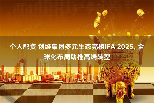 个人配资 创维集团多元生态亮相IFA 2025, 全球化布局助推高端转型