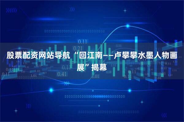 股票配资网站导航 “回江南——卢攀攀水墨人物画展”揭幕