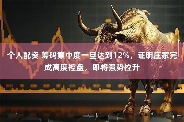 个人配资 筹码集中度一旦达到12%，证明庄家完成高度控盘，即将强势拉升