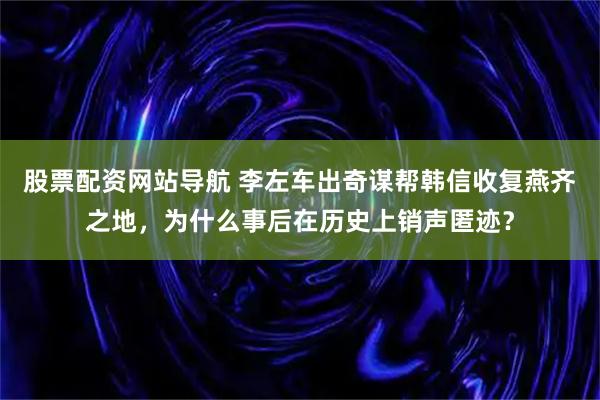 股票配资网站导航 李左车出奇谋帮韩信收复燕齐之地，为什么事后在历史上销声匿迹？