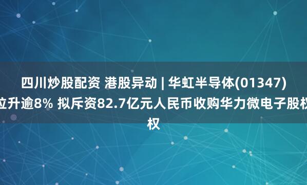 四川炒股配资 港股异动 | 华虹半导体(01347)拉升逾8% 拟斥资82.7亿元人民币收购华力微电子股权