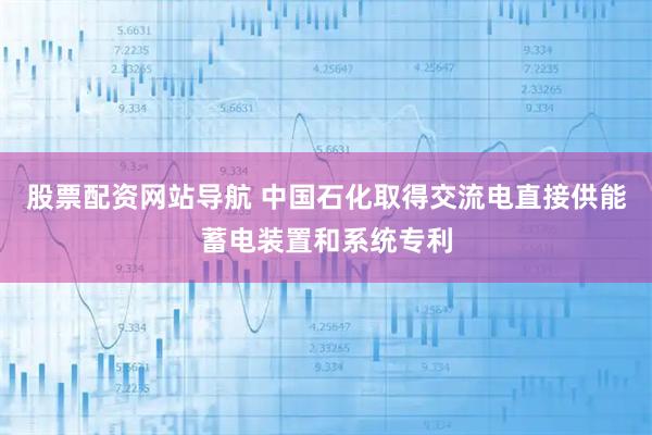 股票配资网站导航 中国石化取得交流电直接供能蓄电装置和系统专利