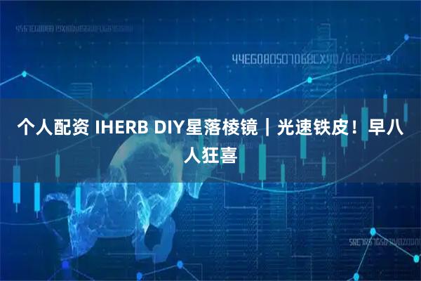 个人配资 IHERB DIY星落棱镜｜光速铁皮！早八人狂喜