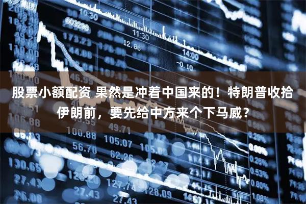 股票小额配资 果然是冲着中国来的！特朗普收拾伊朗前，要先给中方来个下马威？